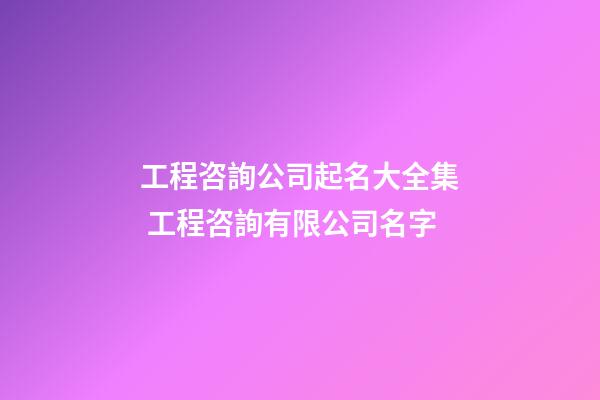 工程咨詢公司起名大全集 工程咨詢有限公司名字-第1張-公司起名-玄機派